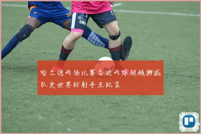哈兰德两场比赛各进两球超越挪威队史世界杯射手王纪录