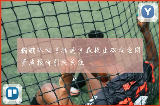 鹈鹕队向亨特迪金森提出双向合同资质报价引发关注