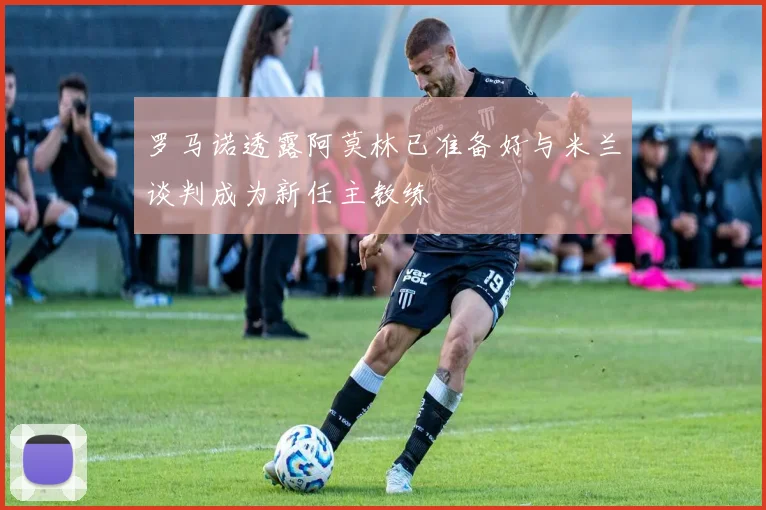 罗马诺透露阿莫林已准备好与米兰谈判成为新任主教练