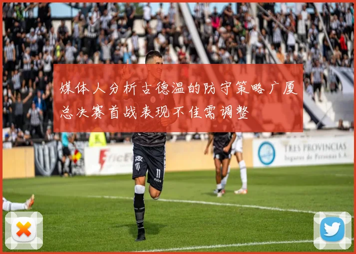 媒体人分析古德温的防守策略广厦总决赛首战表现不佳需调整