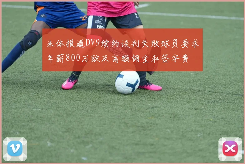 米体报道DV9续约谈判失败球员要求年薪800万欧及高额佣金和签字费