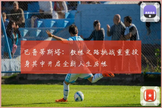巴普蒂斯塔：教练之路挑战重重投身其中开启全新人生历练