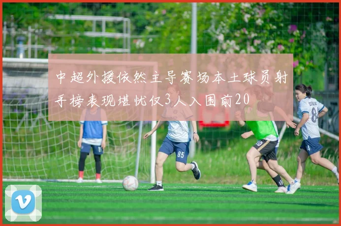 中超外援依然主导赛场本土球员射手榜表现堪忧仅3人入围前20