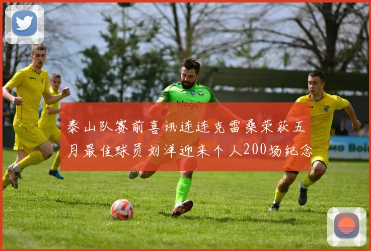 泰山队赛前喜讯连连克雷桑荣获五月最佳球员刘洋迎来个人200场纪念球衣
