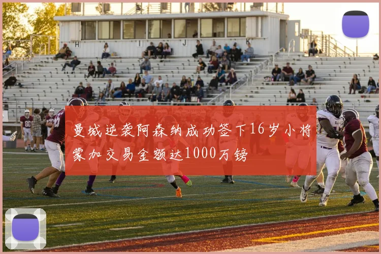 曼城逆袭阿森纳成功签下16岁小将蒙加交易金额达1000万镑