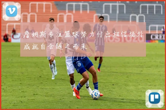 詹姆斯专注篮球努力付出相信场外成就自会随之而来
