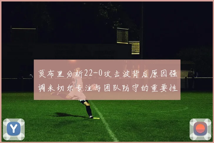 莫布里分析22-0攻击波背后原因强调米切尔专注与团队防守的重要性