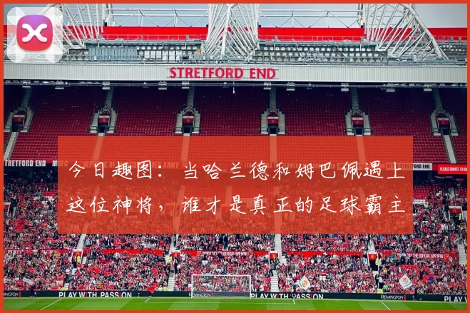 今日趣图：当哈兰德和姆巴佩遇上这位神将，谁才是真正的足球霸主