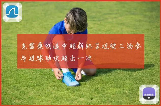 克雷桑创造中超新纪录连续三场参与进球助攻超出一次