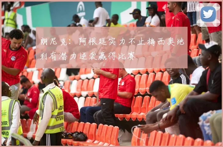 朗尼克：阿根廷实力不止梅西奥地利有潜力逆袭赢得比赛
