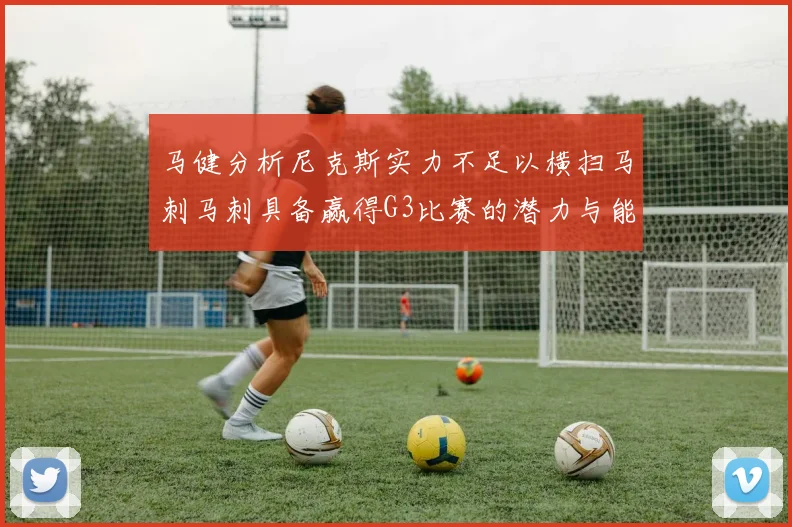 马健分析尼克斯实力不足以横扫马刺马刺具备赢得G3比赛的潜力与能力