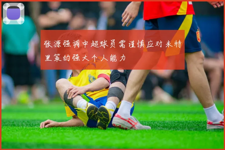 张源强调中超球员需谨慎应对米特里策的强大个人能力