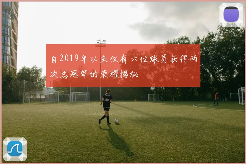 自2019年以来仅有六位球员获得两次总冠军的荣耀揭秘