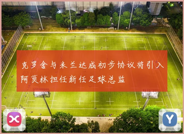 克罗舍与米兰达成初步协议将引入阿莫林担任新任足球总监
