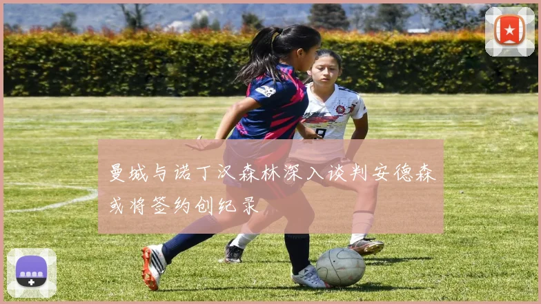 曼城与诺丁汉森林深入谈判安德森或将签约创纪录