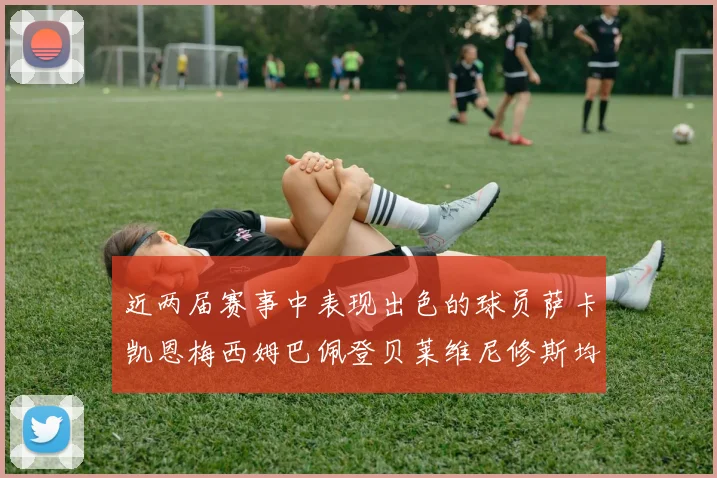 近两届赛事中表现出色的球员萨卡凯恩梅西姆巴佩登贝莱维尼修斯均有三球三助攻