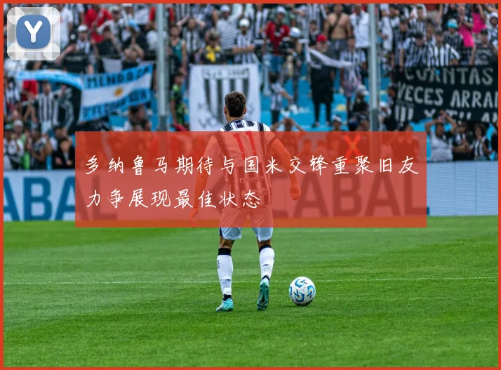 多纳鲁马期待与国米交锋重聚旧友力争展现最佳状态