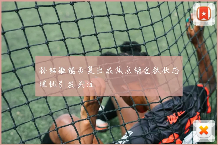 孙铭徽能否复出成焦点胡金秋状态堪忧引发关注