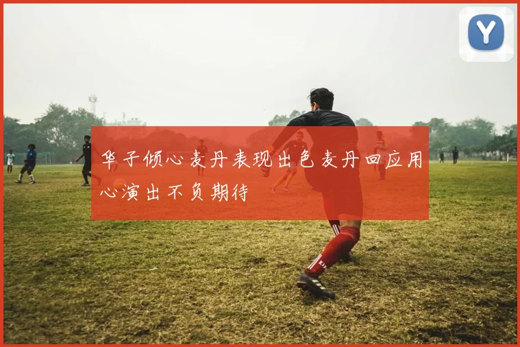 华子倾心麦丹表现出色麦丹回应用心演出不负期待