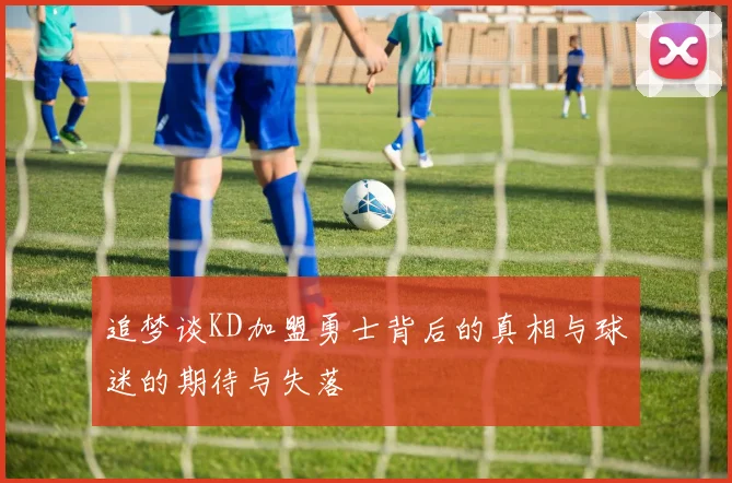 追梦谈KD加盟勇士背后的真相与球迷的期待与失落