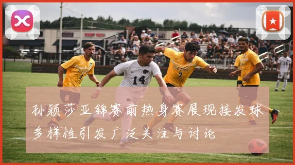 孙颖莎亚锦赛前热身赛展现接发球多样性引发广泛关注与讨论