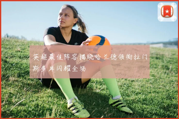 英超最佳阵容揭晓哈兰德领衔拉门斯多库闪耀全场