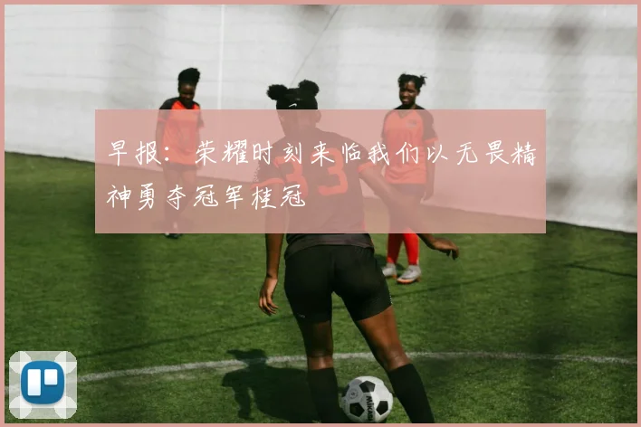 早报：荣耀时刻来临我们以无畏精神勇夺冠军桂冠