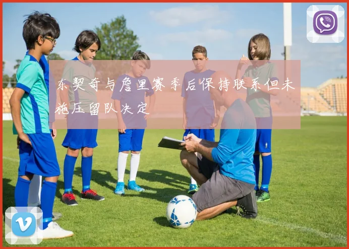 东契奇与詹里赛季后保持联系但未施压留队决定